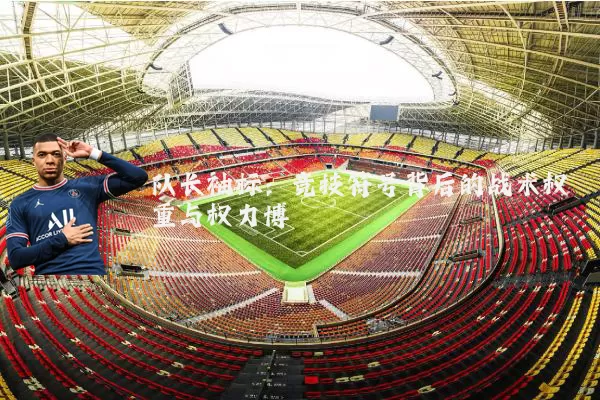 队长袖标：竞技符号背后的战术权重与权力博弈
