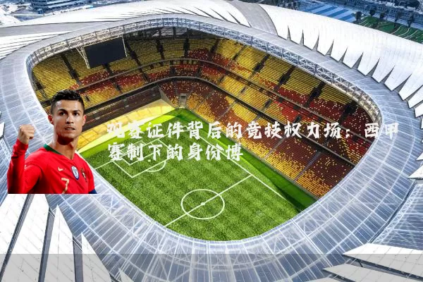 观赛证件背后的竞技权力场:西甲赛制下的身份博弈