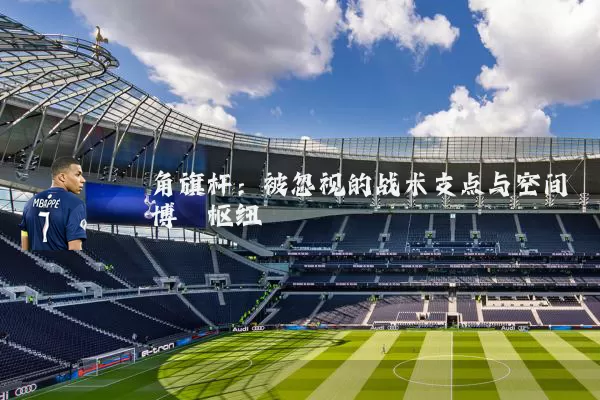 角旗杆：被忽视的战术支点与空间博弈枢纽