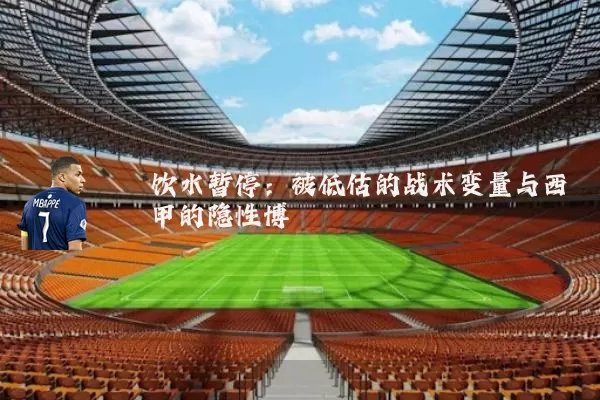 饮水暂停：被低估的战术变量与西甲的隐性博弈
