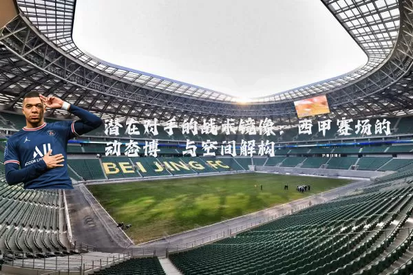 潜在对手的战术镜像:西甲赛场的动态博弈与空间解构