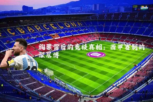 购票背后的竞技真相:西甲赛制的深层博弈