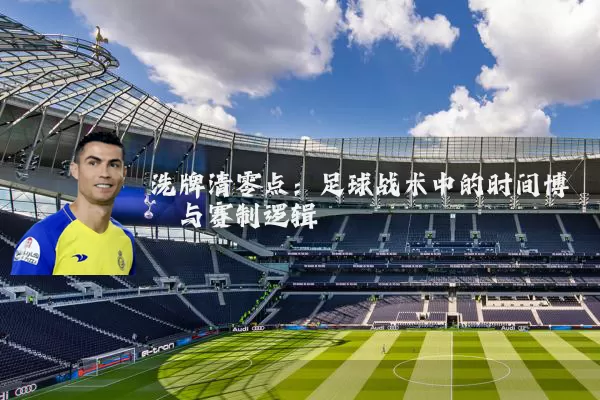 洗牌清零点：足球战术中的时间博弈与赛制逻辑
