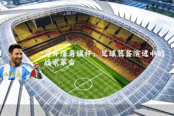 可升降角旗杆：足球装备演进中的战术革命