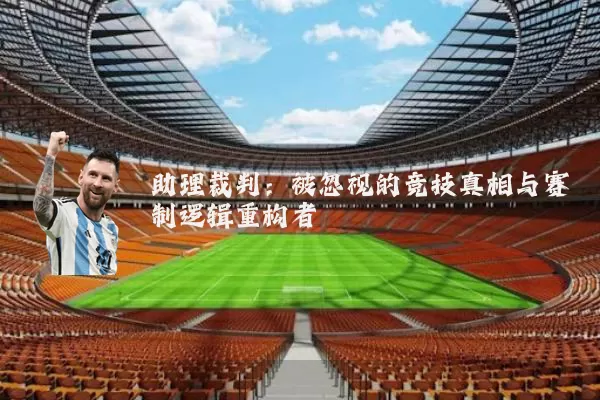 助理裁判:被忽视的竞技真相与赛制逻辑重构者