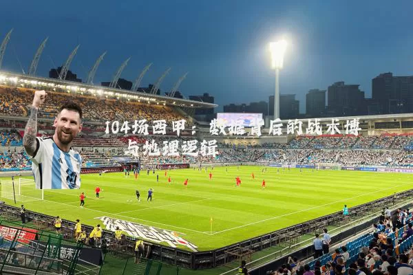 104场西甲:数据背后的战术博弈与地理逻辑