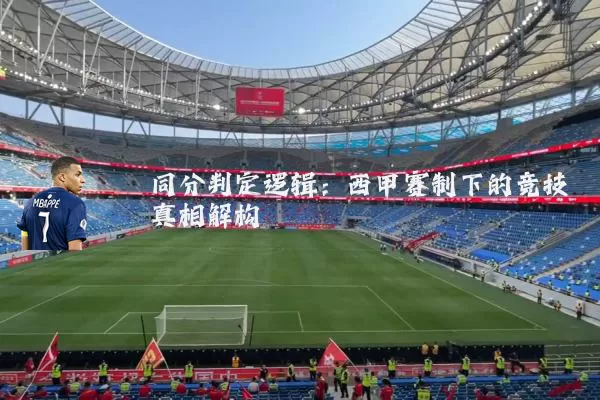 同分判定逻辑:西甲赛制下的竞技真相解构