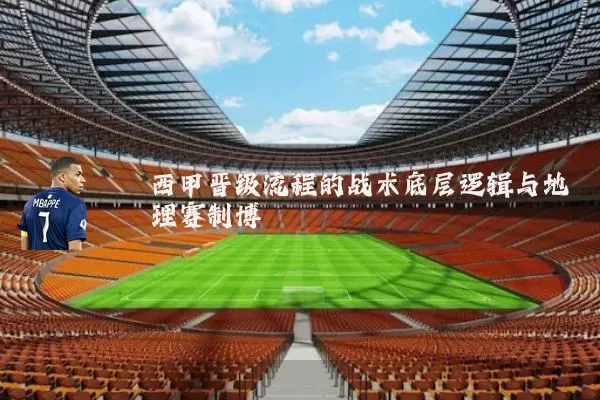 西甲晋级流程的战术底层逻辑与地理赛制博弈