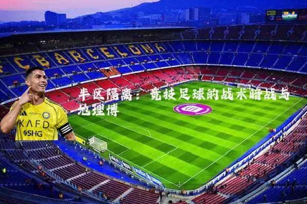半区隔离：竞技足球的战术暗战与地理博弈