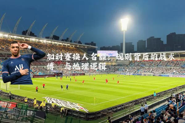 加时赛换人名额：规则背后的战术博弈与地理逻辑