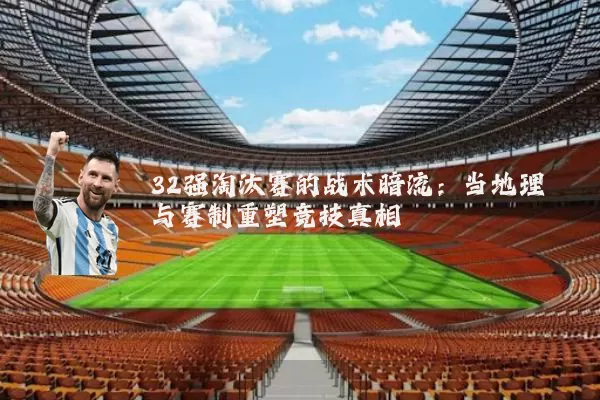 32强淘汰赛的战术暗流：当地理与赛制重塑竞技真相