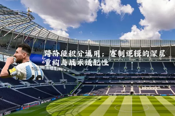 跨阶段积分通用:赛制逻辑的深层重构与战术适配性