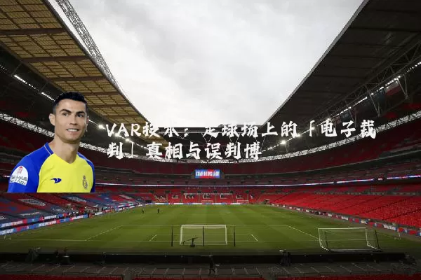 VAR技术:足球场上的「电子裁判」真相与误判博弈