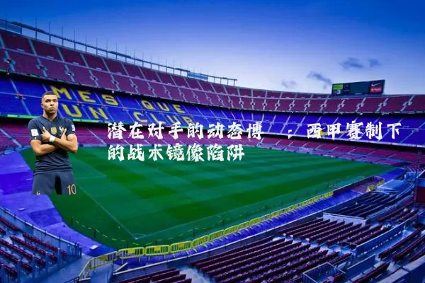 潜在对手的动态博弈:西甲赛制下的战术镜像陷阱