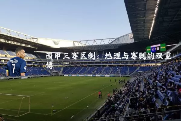 西甲三赛区制:地理与赛制的双重博弈