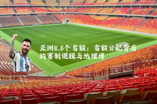 亚洲8.5个名额:名额分配背后的赛制逻辑与地理博弈