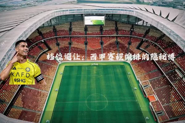 档位避让:西甲赛程编排的隐秘博弈