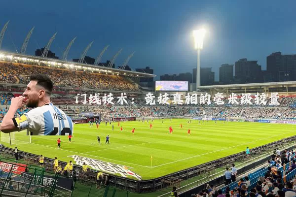 门线技术:竞技真相的毫米级较量