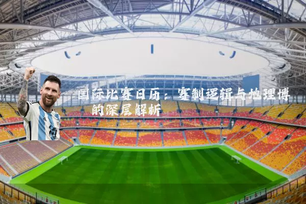 国际比赛日历:赛制逻辑与地理博弈的深层解析