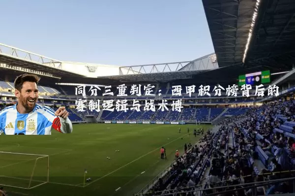 同分三重判定：西甲积分榜背后的赛制逻辑与战术博弈